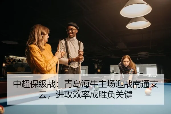 中超保级战：青岛海牛主场迎战南通支云，进攻效率成胜负关键